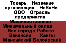 Токарь › Название организации ­ НеВаНи, ООО › Отрасль предприятия ­ Машиностроение › Минимальный оклад ­ 1 - Все города Работа » Вакансии   . Ханты-Мансийский,Белоярский г.